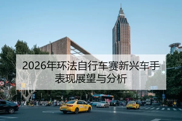 2026年环法自行车赛新兴车手表现展望与分析