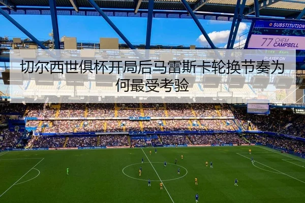 切尔西世俱杯开局后马雷斯卡轮换节奏为何最受考验