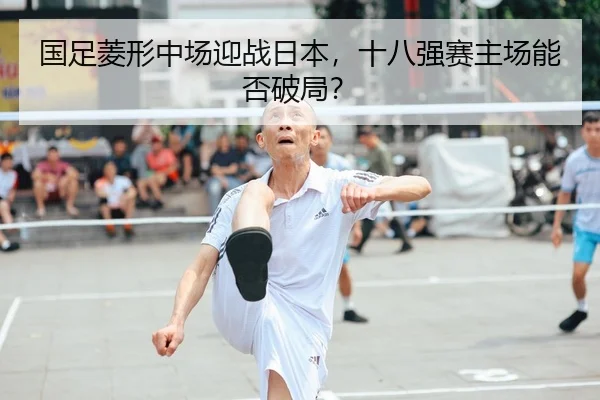 国足菱形中场迎战日本，十八强赛主场能否破局？