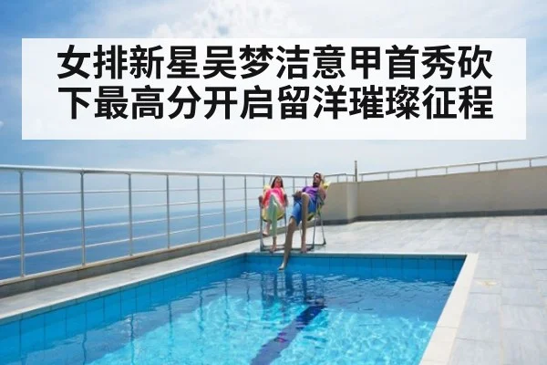 女排新星吴梦洁意甲首秀砍下最高分开启留洋璀璨征程
