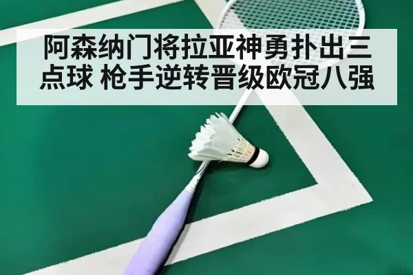 阿森纳门将拉亚神勇扑出三点球 枪手逆转晋级欧冠八强